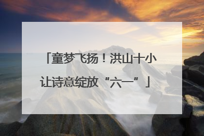 童梦飞扬！洪山十小让诗意绽放“六一”