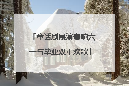 童话剧展演奏响六一与毕业双重欢歌