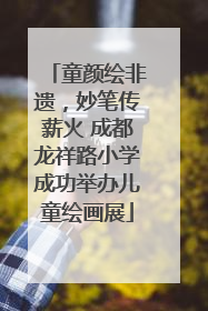 童颜绘非遗，妙笔传薪火 成都龙祥路小学成功举办儿童绘画展