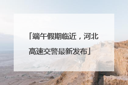 端午假期临近，河北高速交警最新发布