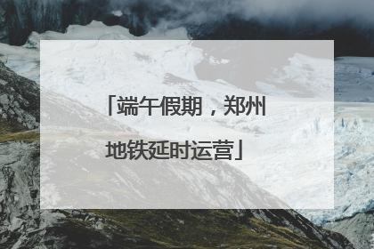 端午假期，郑州地铁延时运营