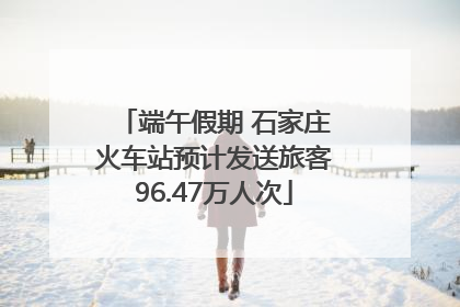 端午假期 石家庄火车站预计发送旅客96.47万人次