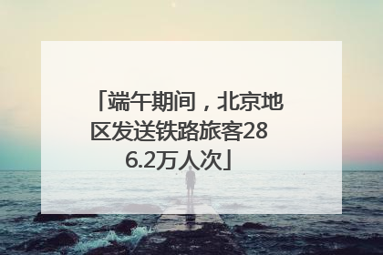 端午期间，北京地区发送铁路旅客286.2万人次