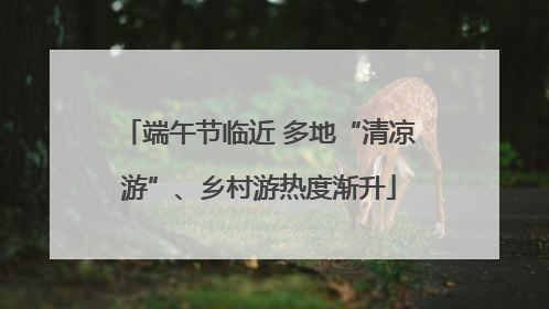 端午节临近 多地“清凉游”、乡村游热度渐升