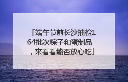 端午节前长沙抽检164批次粽子和蛋制品，来看看能否放心吃