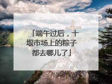端午过后，十堰市场上的粽子都去哪儿了