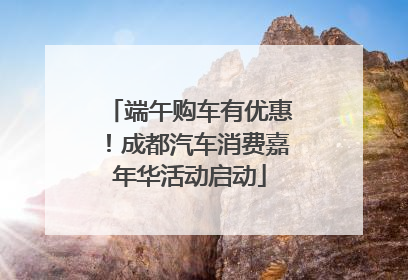 端午购车有优惠！成都汽车消费嘉年华活动启动