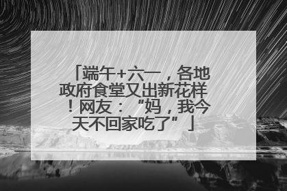 端午+六一，各地政府食堂又出新花样！网友：“妈，我今天不回家吃了”