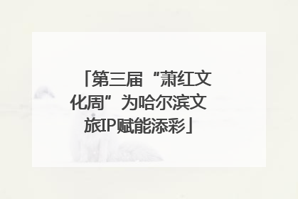 第三届“萧红文化周”为哈尔滨文旅IP赋能添彩