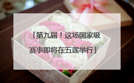 第九届！这场国家级赛事即将在五莲举行