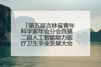 第五届吉林省青年科学家年会分会暨第二届人工智能助力医疗卫生事业发展大会在长春召开