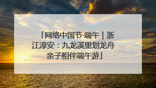 网络中国节·端午｜浙江淳安：九龙溪里划龙舟 亲子相伴端午游