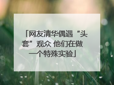 网友清华偶遇“头套”观众 他们在做一个特殊实验