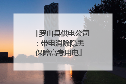 罗山县供电公司：带电消除隐患 保障高考用电