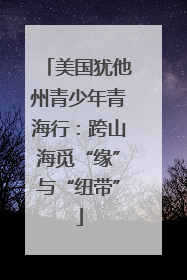 美国犹他州青少年青海行：跨山海觅“缘”与“纽带”