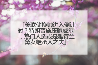 美联储换帅进入倒计时？特朗普施压鲍威尔，热门人选或是雅诗兰黛女继承人之夫