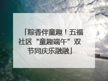 粽香伴童趣！五福社区“童趣端午”双节同庆乐融融