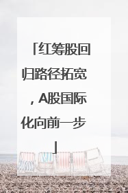 红筹股回归路径拓宽，A股国际化向前一步