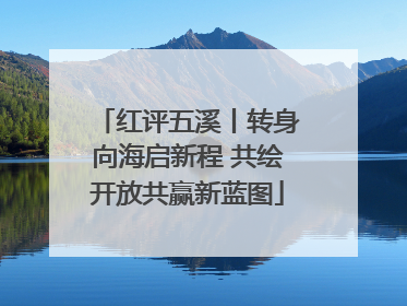 红评五溪丨转身向海启新程 共绘开放共赢新蓝图