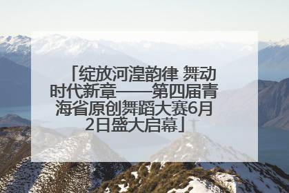 绽放河湟韵律 舞动时代新章——第四届青海省原创舞蹈大赛6月2日盛大启幕