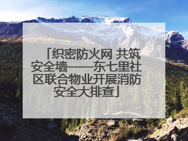 织密防火网 共筑安全墙——东七里社区联合物业开展消防安全大排查