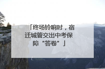 终场铃响时，宿迁城管交出中考保障“答卷”