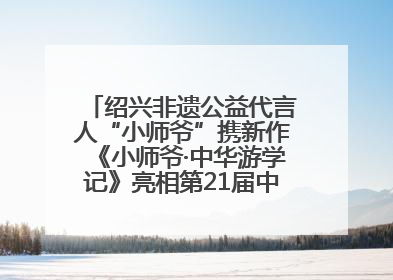 绍兴非遗公益代言人“小师爷”携新作《小师爷·中华游学记》亮相第21届中国国际动漫