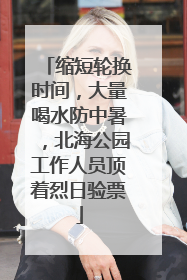 缩短轮换时间，大量喝水防中暑，北海公园工作人员顶着烈日验票
