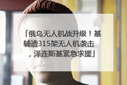 俄乌无人机战升级！基辅遭315架无人机袭击，泽连斯基紧急求援