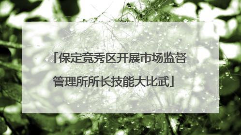 保定竞秀区开展市场监督管理所所长技能大比武