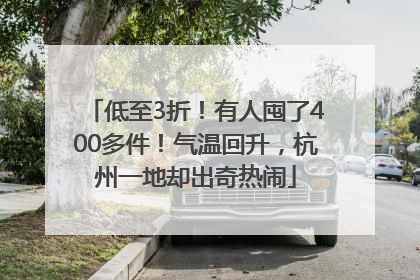 低至3折！有人囤了400多件！气温回升，杭州一地却出奇热闹