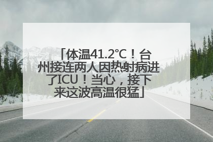 体温41.2℃！台州接连两人因热射病进了ICU！当心，接下来这波高温很猛