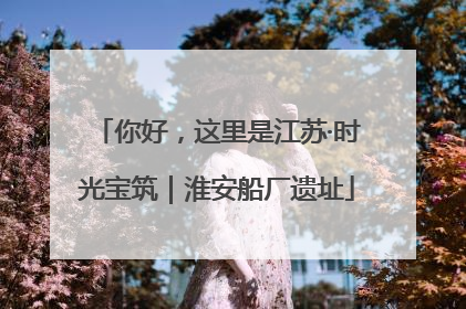 你好，这里是江苏·时光宝筑｜淮安船厂遗址