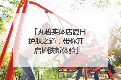 丸碧实体店夏日护肤之道，带你开启护肤新体验