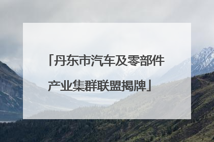 丹东市汽车及零部件产业集群联盟揭牌