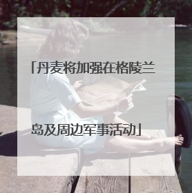 丹麦将加强在格陵兰岛及周边军事活动