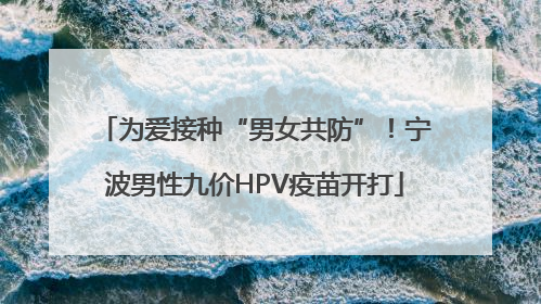为爱接种“男女共防”！宁波男性九价HPV疫苗开打