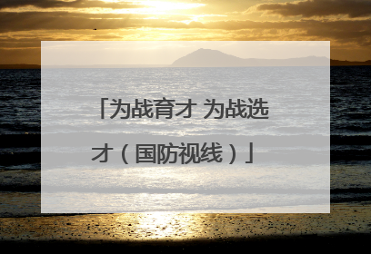 为战育才 为战选才（国防视线）