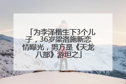 为李泽楷生下3个儿子，36岁梁洛施新恋情曝光，男方是《天龙八部》游坦之