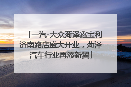 一汽-大众菏泽鑫宝利济南路店盛大开业，菏泽汽车行业再添新翼