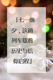 七一前夕，这趟列车载着历史与信仰启程