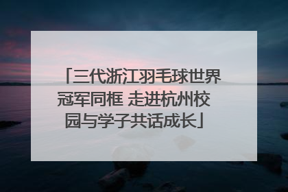 三代浙江羽毛球世界冠军同框 走进杭州校园与学子共话成长