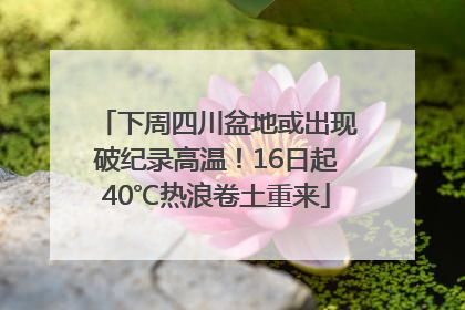 下周四川盆地或出现破纪录高温！16日起40℃热浪卷土重来