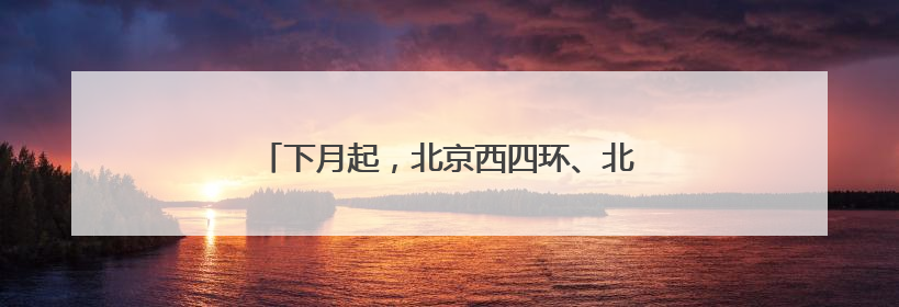 下月起，北京西四环、北四环部分主路将大修！