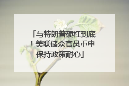 与特朗普硬杠到底！美联储众官员重申保持政策耐心
