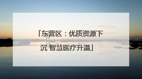 东营区：优质资源下沉 智慧医疗升温