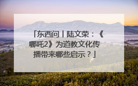 东西问丨陆文荣：《哪吒2》为道教文化传播带来哪些启示？