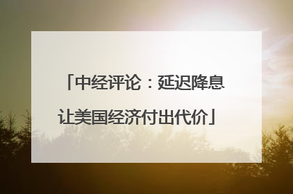 中经评论：延迟降息让美国经济付出代价
