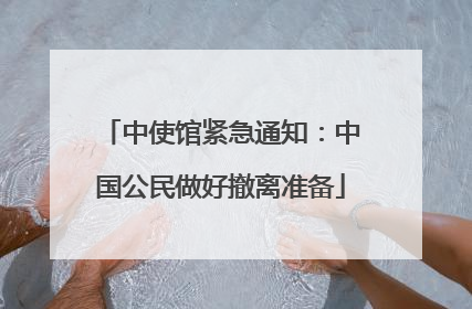 中使馆紧急通知：中国公民做好撤离准备
