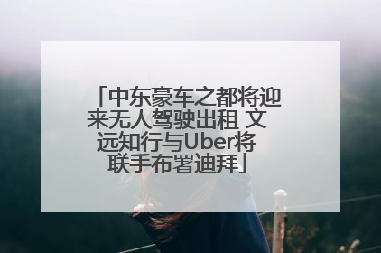 中东豪车之都将迎来无人驾驶出租 文远知行与Uber将联手布署迪拜